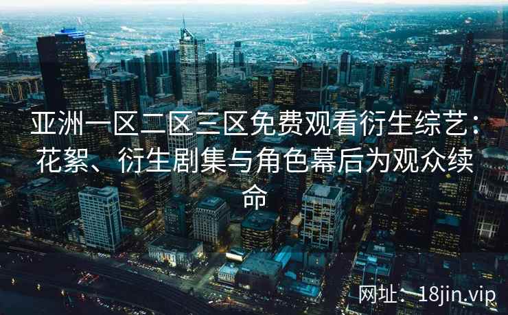 亚洲一区二区三区免费观看衍生综艺：花絮、衍生剧集与角色幕后为观众续命