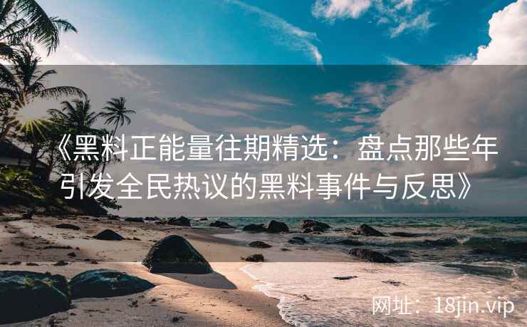 《黑料正能量往期精选：盘点那些年引发全民热议的黑料事件与反思》