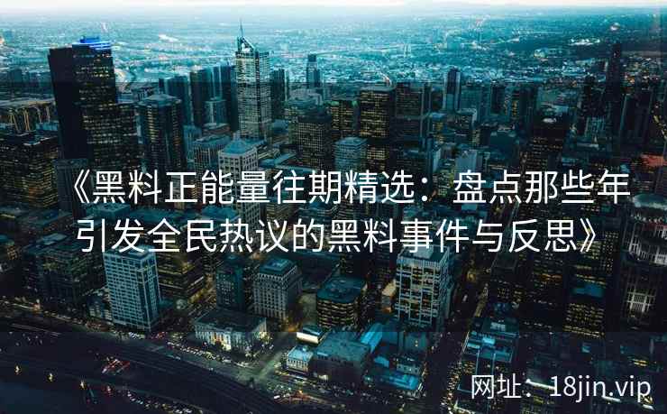 《黑料正能量往期精选：盘点那些年引发全民热议的黑料事件与反思》