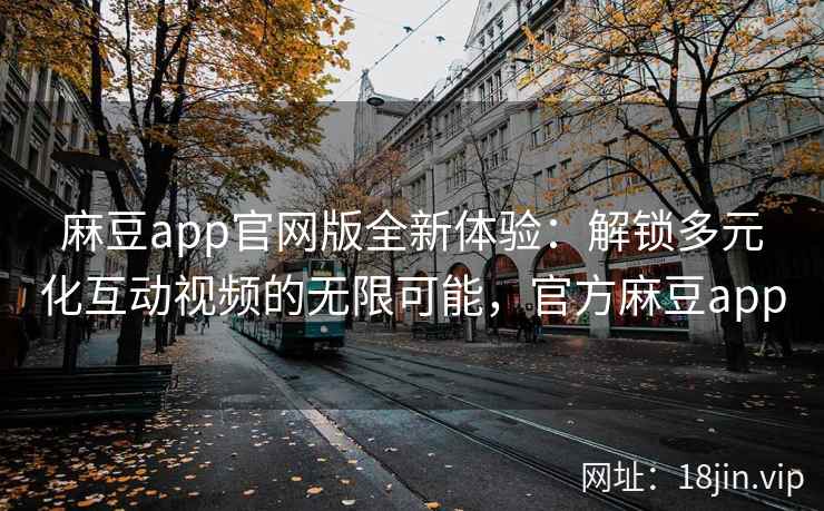 麻豆app官网版全新体验：解锁多元化互动视频的无限可能，官方麻豆app