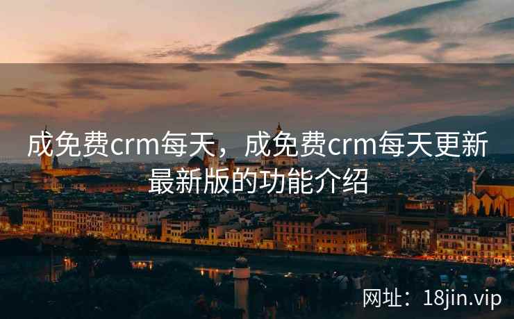 成免费crm每天，成免费crm每天更新最新版的功能介绍