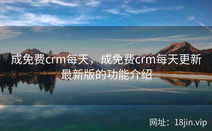 成免费crm每天，成免费crm每天更新最新版的功能介绍