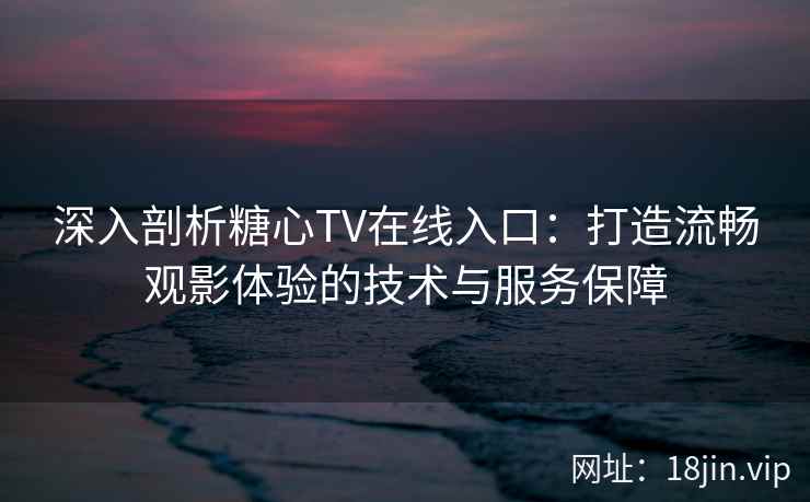 深入剖析糖心TV在线入口：打造流畅观影体验的技术与服务保障