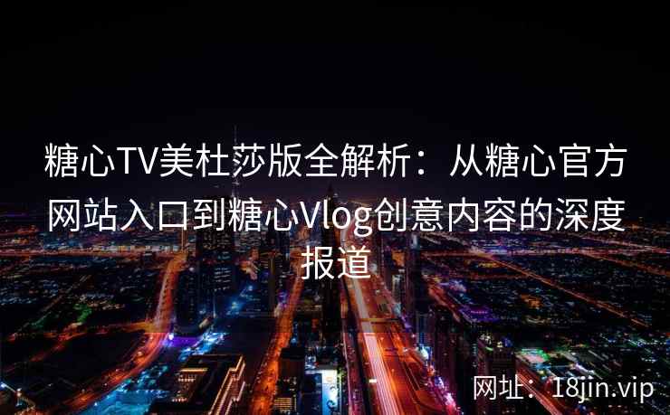糖心TV美杜莎版全解析：从糖心官方网站入口到糖心Vlog创意内容的深度报道