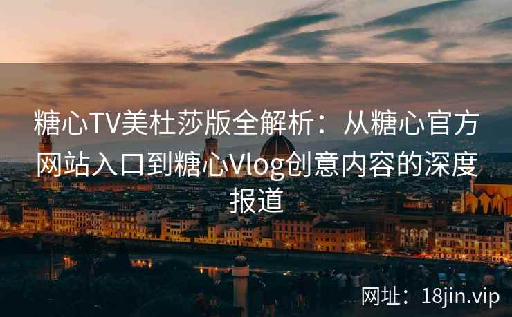 糖心TV美杜莎版全解析：从糖心官方网站入口到糖心Vlog创意内容的深度报道