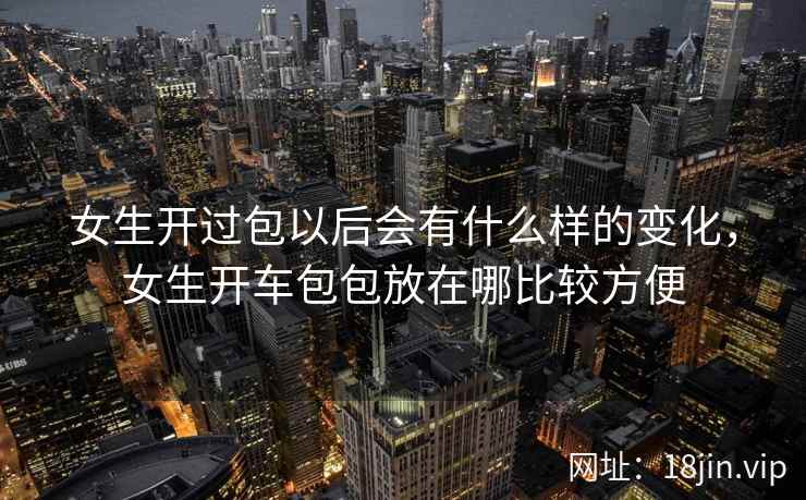 女生开过包以后会有什么样的变化，女生开车包包放在哪比较方便