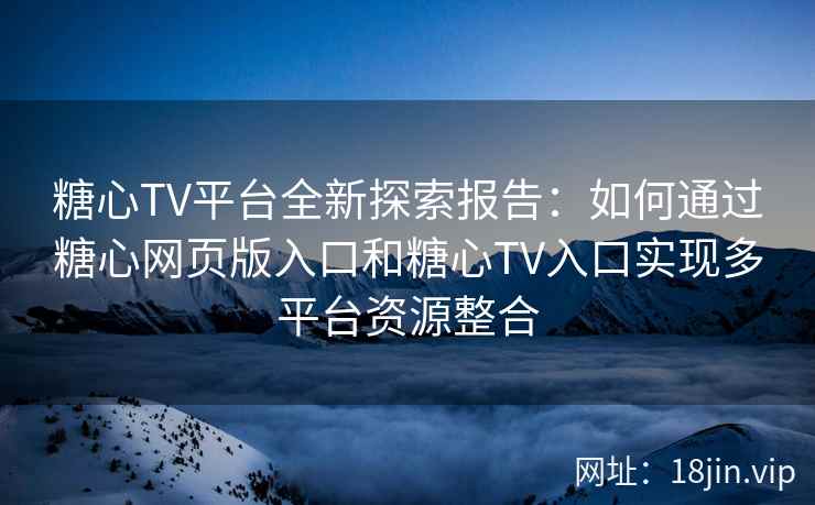 糖心TV平台全新探索报告：如何通过糖心网页版入口和糖心TV入口实现多平台资源整合