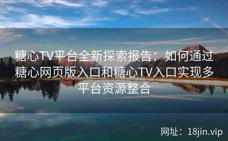 糖心TV平台全新探索报告：如何通过糖心网页版入口和糖心TV入口实现多平台资源整合