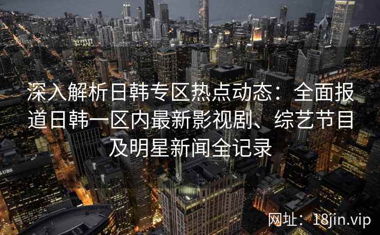 深入解析日韩专区热点动态：全面报道日韩一区内最新影视剧、综艺节目及明星新闻全记录