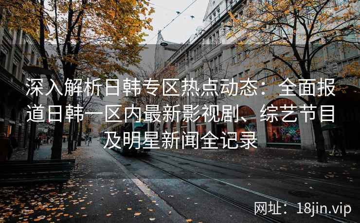 深入解析日韩专区热点动态：全面报道日韩一区内最新影视剧、综艺节目及明星新闻全记录
