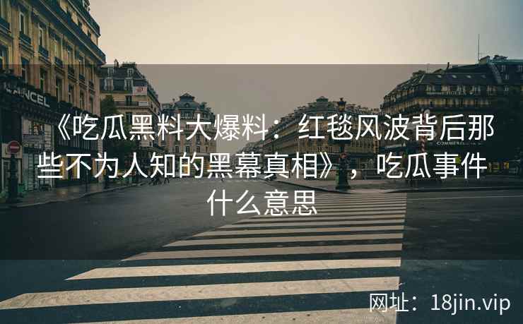 《吃瓜黑料大爆料：红毯风波背后那些不为人知的黑幕真相》，吃瓜事件什么意思