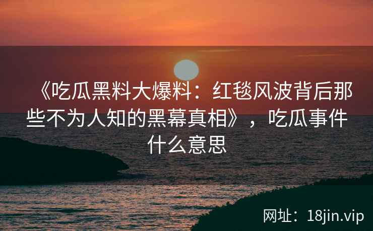 《吃瓜黑料大爆料：红毯风波背后那些不为人知的黑幕真相》，吃瓜事件什么意思
