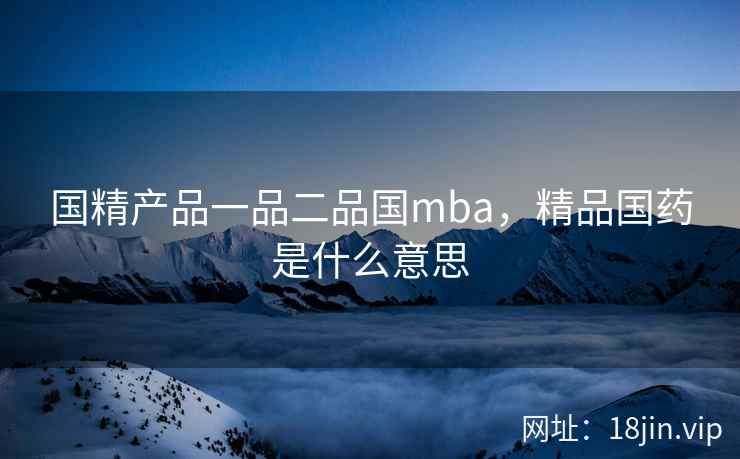 国精产品一品二品国mba，精品国药是什么意思