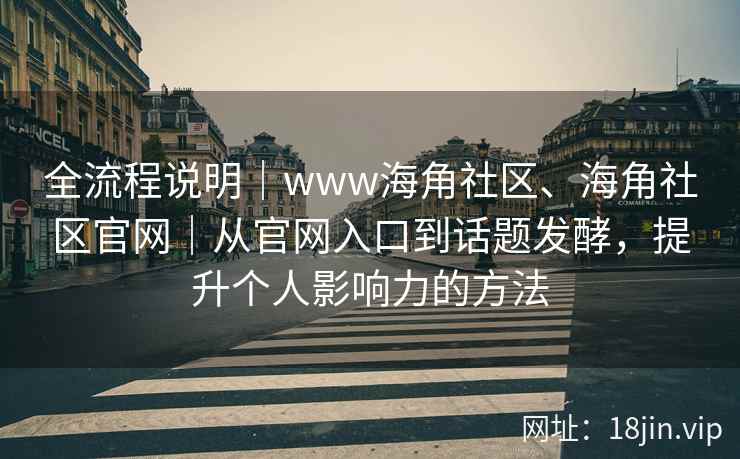 全流程说明｜www海角社区、海角社区官网｜从官网入口到话题发酵，提升个人影响力的方法