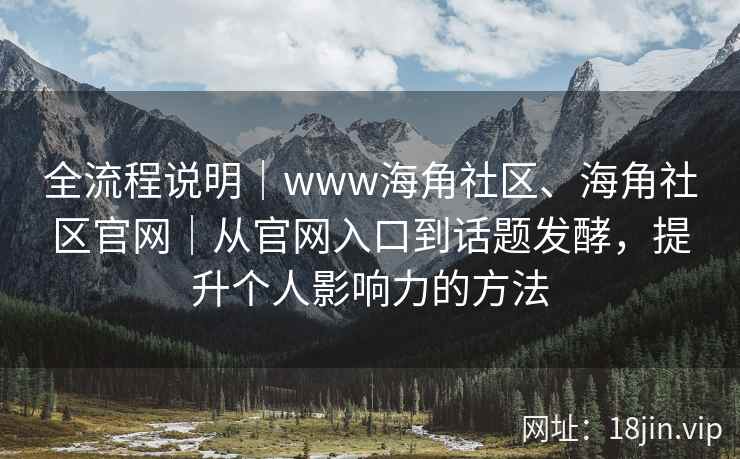 全流程说明｜www海角社区、海角社区官网｜从官网入口到话题发酵，提升个人影响力的方法