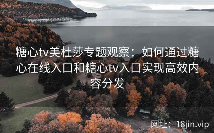 糖心tv美杜莎专题观察：如何通过糖心在线入口和糖心tv入口实现高效内容分发