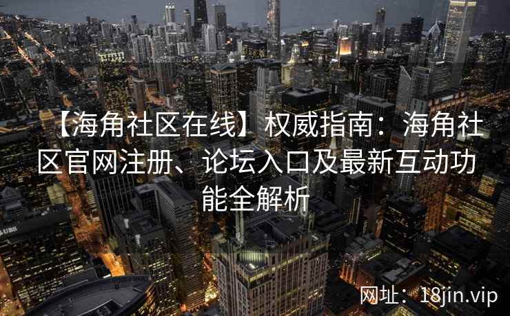 【海角社区在线】权威指南：海角社区官网注册、论坛入口及最新互动功能全解析