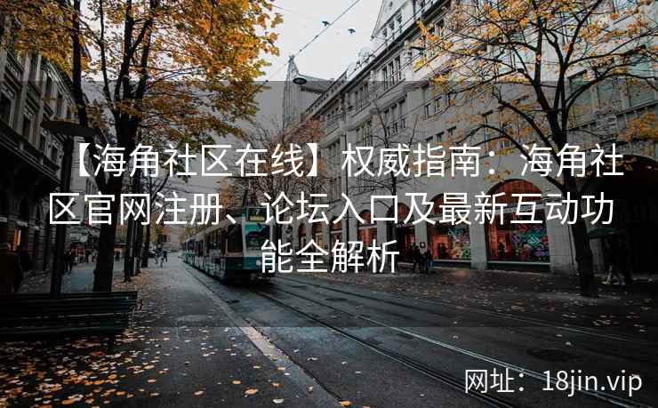 【海角社区在线】权威指南：海角社区官网注册、论坛入口及最新互动功能全解析