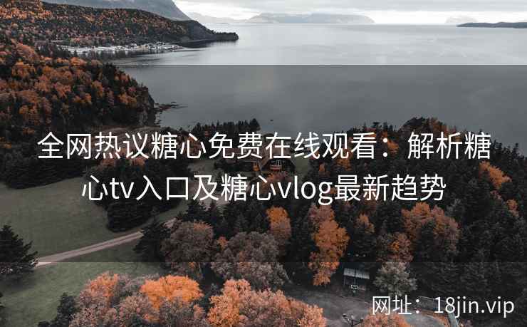 全网热议糖心免费在线观看：解析糖心tv入口及糖心vlog最新趋势