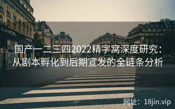 国产一二三四2022精字窝深度研究：从剧本孵化到后期宣发的全链条分析