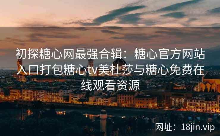 初探糖心网最强合辑：糖心官方网站入口打包糖心tv美杜莎与糖心免费在线观看资源