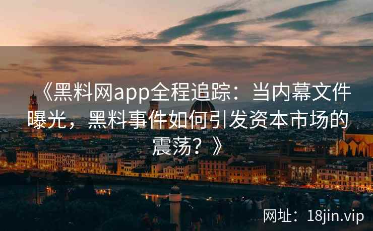 《黑料网app全程追踪：当内幕文件曝光，黑料事件如何引发资本市场的震荡？》