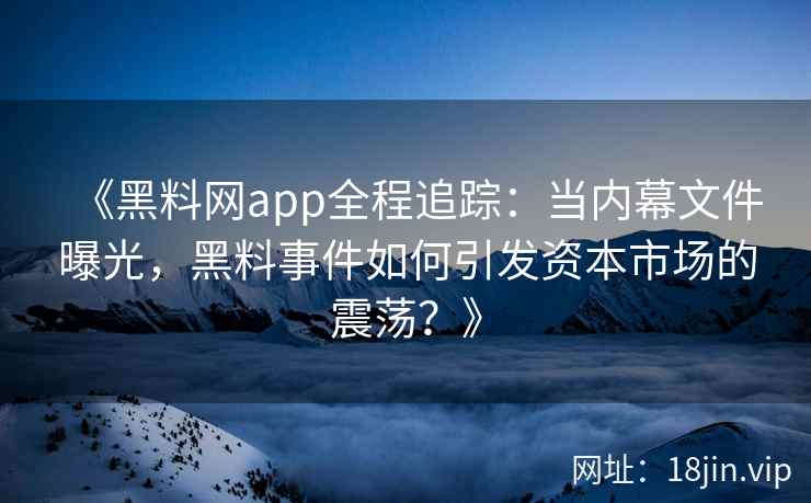 《黑料网app全程追踪：当内幕文件曝光，黑料事件如何引发资本市场的震荡？》