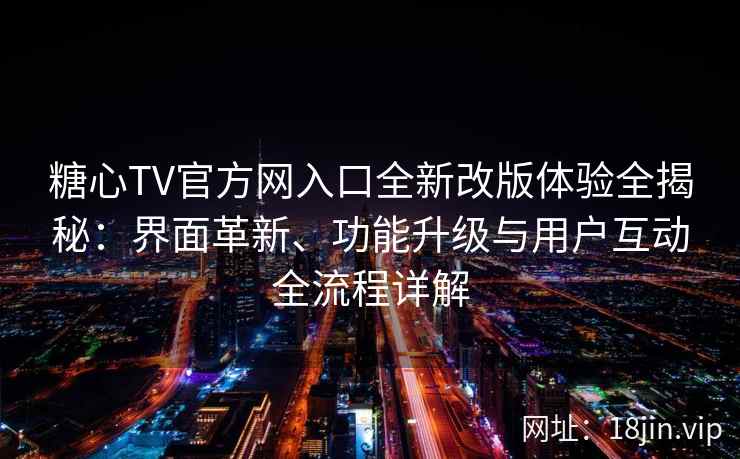 糖心TV官方网入口全新改版体验全揭秘：界面革新、功能升级与用户互动全流程详解