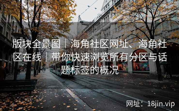 版块全景图｜海角社区网址、海角社区在线｜带你快速浏览所有分区与话题标签的概况