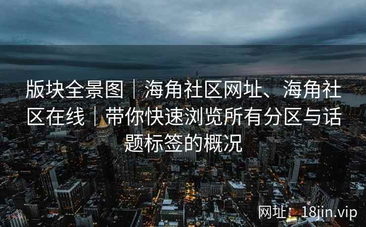版块全景图｜海角社区网址、海角社区在线｜带你快速浏览所有分区与话题标签的概况