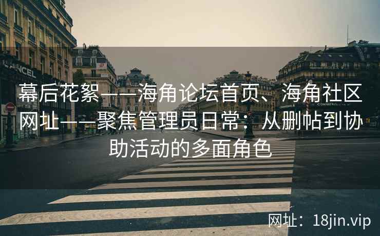 幕后花絮——海角论坛首页、海角社区网址——聚焦管理员日常：从删帖到协助活动的多面角色