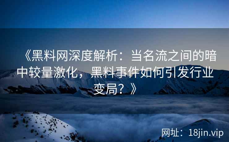 《黑料网深度解析：当名流之间的暗中较量激化，黑料事件如何引发行业变局？》