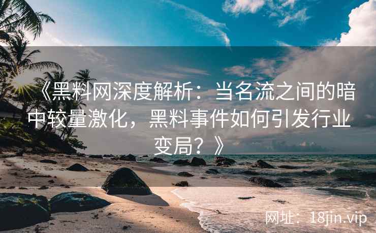 《黑料网深度解析：当名流之间的暗中较量激化，黑料事件如何引发行业变局？》