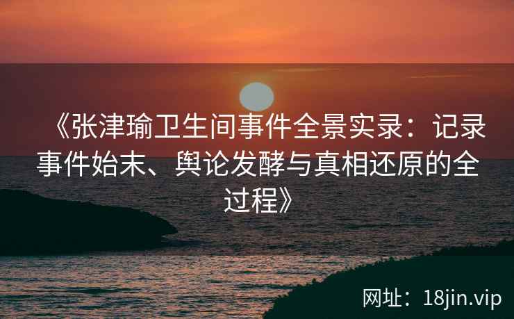 《张津瑜卫生间事件全景实录：记录事件始末、舆论发酵与真相还原的全过程》
