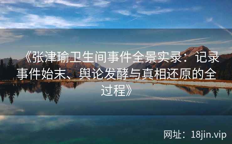 《张津瑜卫生间事件全景实录：记录事件始末、舆论发酵与真相还原的全过程》