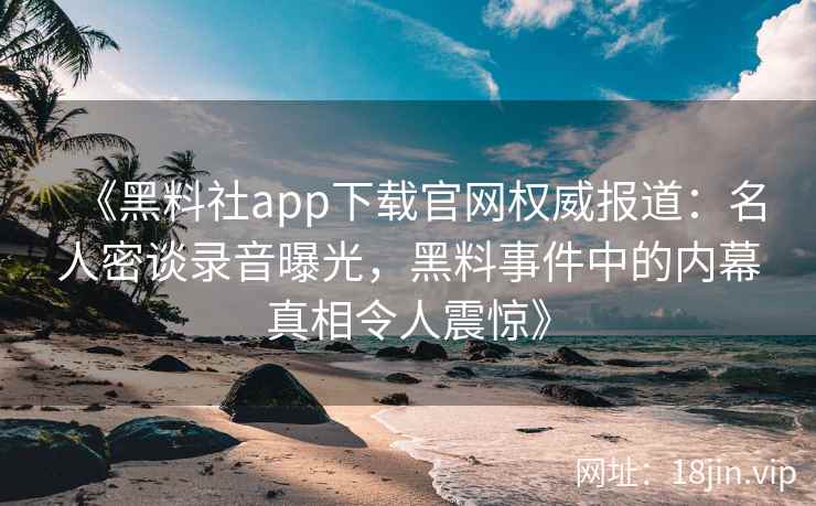 《黑料社app下载官网权威报道：名人密谈录音曝光，黑料事件中的内幕真相令人震惊》