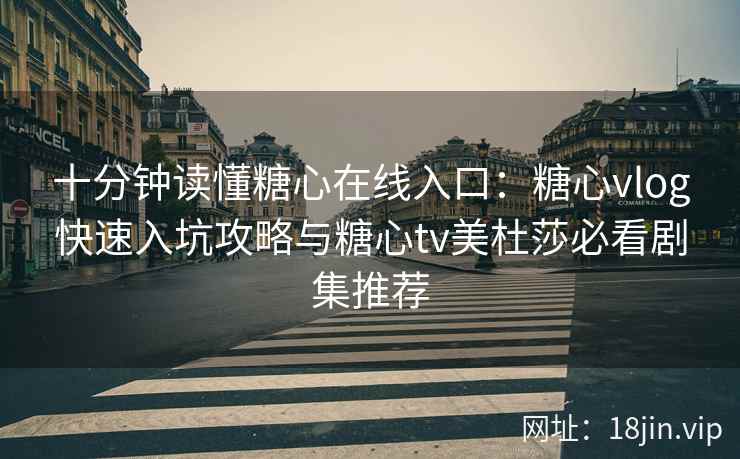 十分钟读懂糖心在线入口：糖心vlog快速入坑攻略与糖心tv美杜莎必看剧集推荐
