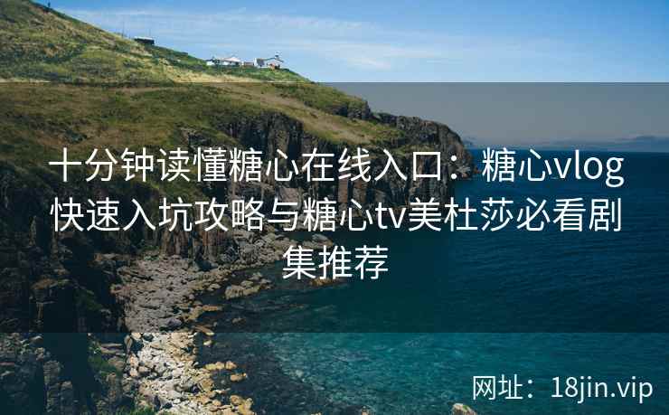 十分钟读懂糖心在线入口：糖心vlog快速入坑攻略与糖心tv美杜莎必看剧集推荐