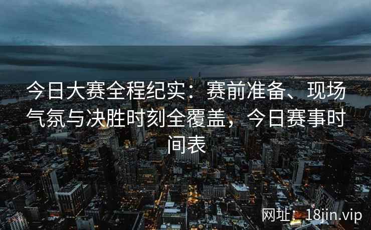 今日大赛全程纪实：赛前准备、现场气氛与决胜时刻全覆盖，今日赛事时间表