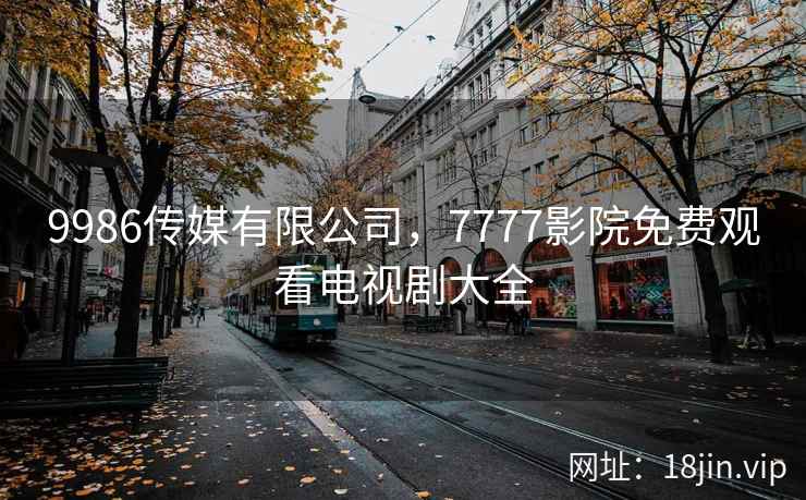 9986传媒有限公司，7777影院免费观看电视剧大全