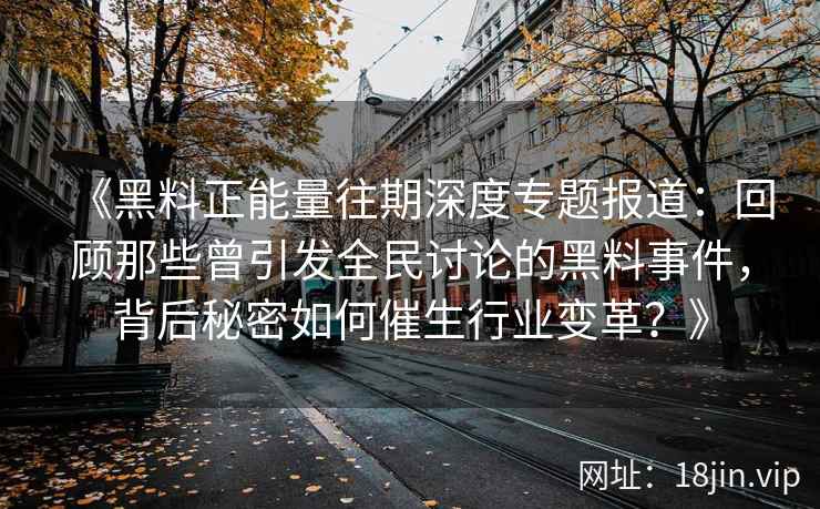 《黑料正能量往期深度专题报道：回顾那些曾引发全民讨论的黑料事件，背后秘密如何催生行业变革？》