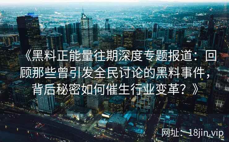 《黑料正能量往期深度专题报道：回顾那些曾引发全民讨论的黑料事件，背后秘密如何催生行业变革？》
