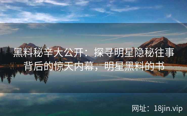 黑料秘辛大公开：探寻明星隐秘往事背后的惊天内幕，明星黑料的书