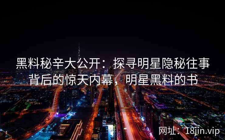 黑料秘辛大公开：探寻明星隐秘往事背后的惊天内幕，明星黑料的书